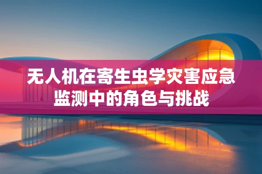 无人机在寄生虫学灾害应急监测中的角色与挑战