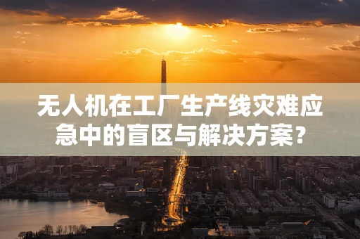 无人机在工厂生产线灾难应急中的盲区与解决方案？