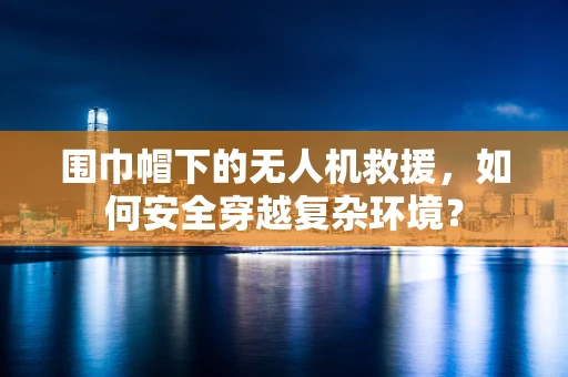 围巾帽下的无人机救援，如何安全穿越复杂环境？