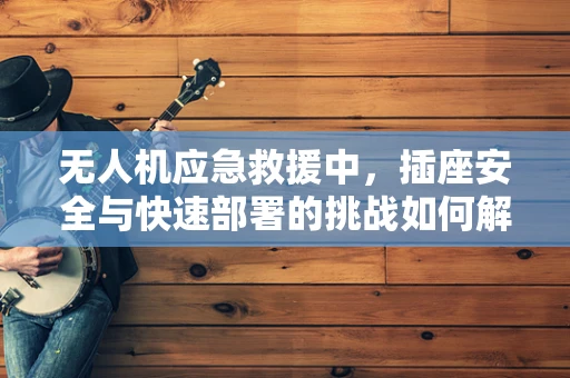 无人机应急救援中，插座安全与快速部署的挑战如何解决？