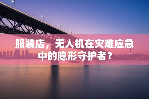 服装店，无人机在灾难应急中的隐形守护者？