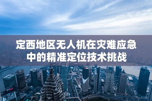 定西地区无人机在灾难应急中的精准定位技术挑战