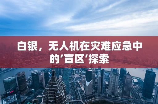 白银，无人机在灾难应急中的‘盲区’探索