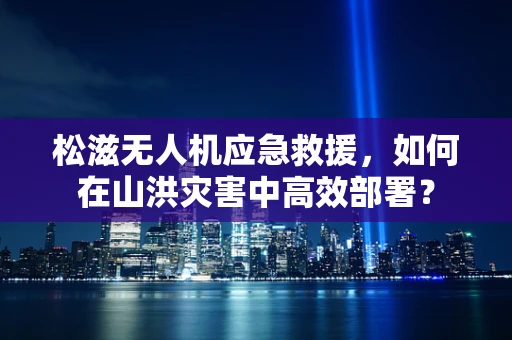 松滋无人机应急救援，如何在山洪灾害中高效部署？