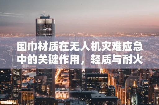 围巾材质在无人机灾难应急中的关键作用，轻质与耐火性的平衡