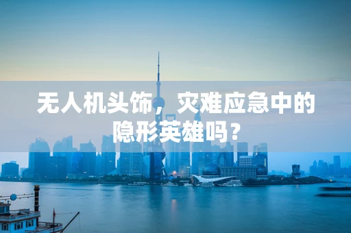 无人机头饰，灾难应急中的隐形英雄吗？