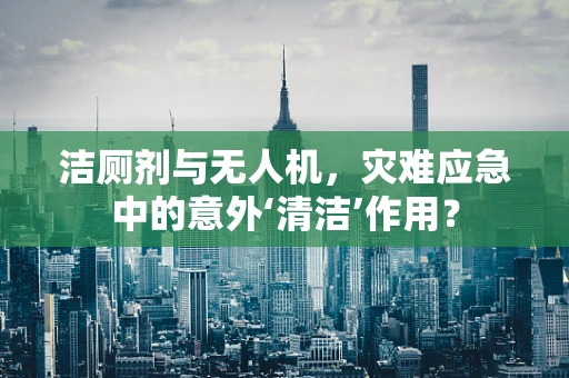 洁厕剂与无人机，灾难应急中的意外‘清洁’作用？