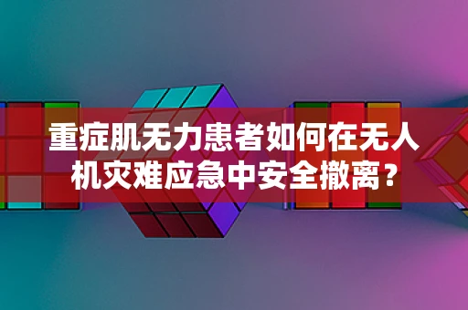 重症肌无力患者如何在无人机灾难应急中安全撤离？