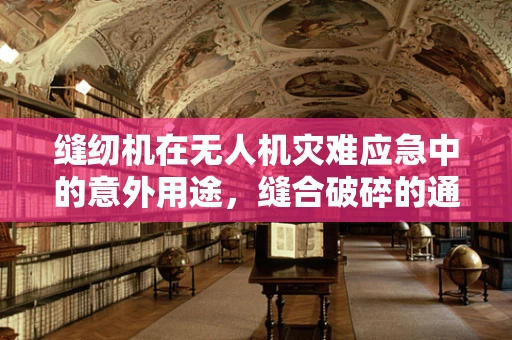 缝纫机在无人机灾难应急中的意外用途，缝合破碎的通信桥梁？