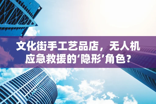 文化街手工艺品店，无人机应急救援的‘隐形’角色？