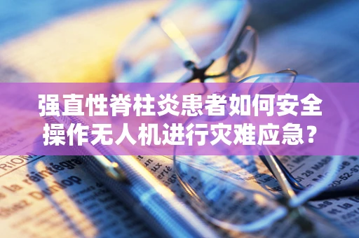 强直性脊柱炎患者如何安全操作无人机进行灾难应急？