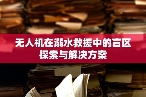 无人机在溺水救援中的盲区探索与解决方案