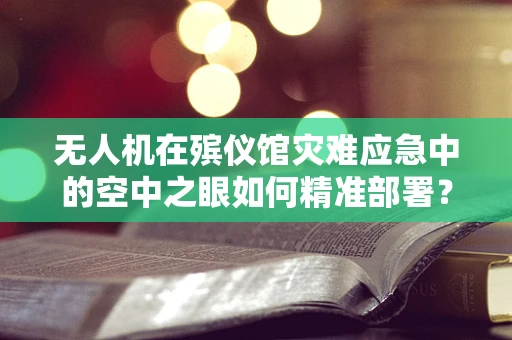 无人机在殡仪馆灾难应急中的空中之眼如何精准部署？