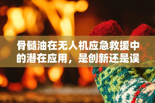 骨髓油在无人机应急救援中的潜在应用，是创新还是误区？