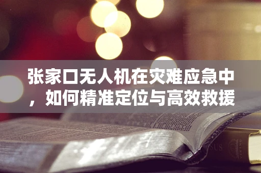张家口无人机在灾难应急中，如何精准定位与高效救援？