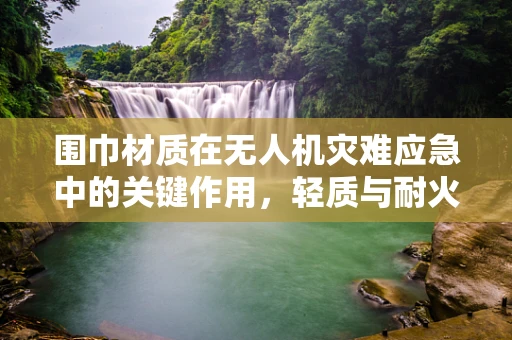 围巾材质在无人机灾难应急中的关键作用，轻质与耐火性的平衡