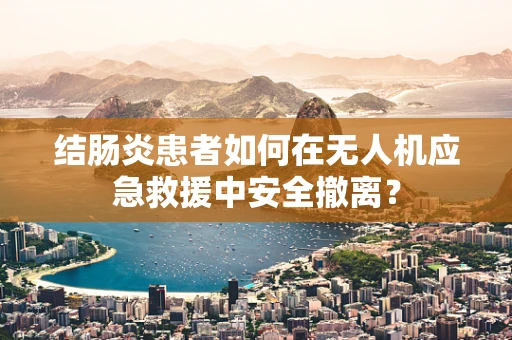 结肠炎患者如何在无人机应急救援中安全撤离？
