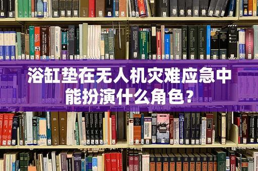浴缸垫在无人机灾难应急中能扮演什么角色？