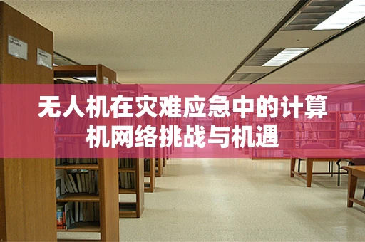 无人机在灾难应急中的计算机网络挑战与机遇