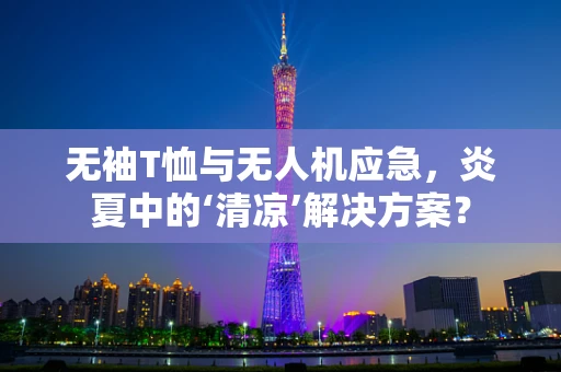 无袖T恤与无人机应急，炎夏中的‘清凉’解决方案？