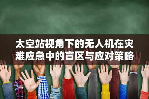 太空站视角下的无人机在灾难应急中的盲区与应对策略