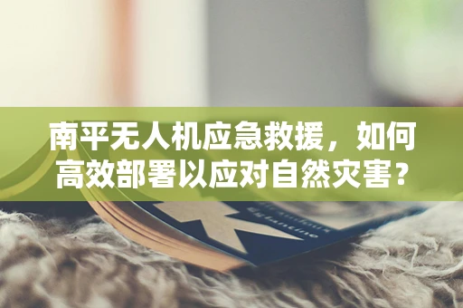 南平无人机应急救援，如何高效部署以应对自然灾害？
