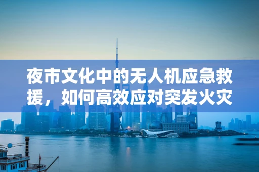 夜市文化中的无人机应急救援，如何高效应对突发火灾？