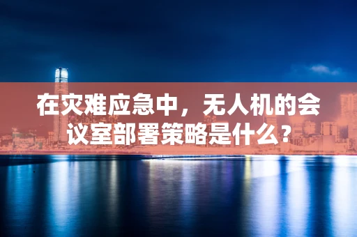 在灾难应急中，无人机的会议室部署策略是什么？