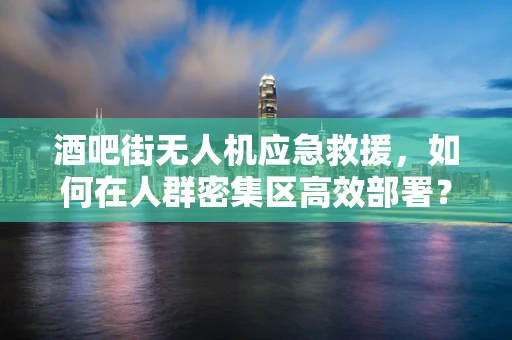 酒吧街无人机应急救援，如何在人群密集区高效部署？