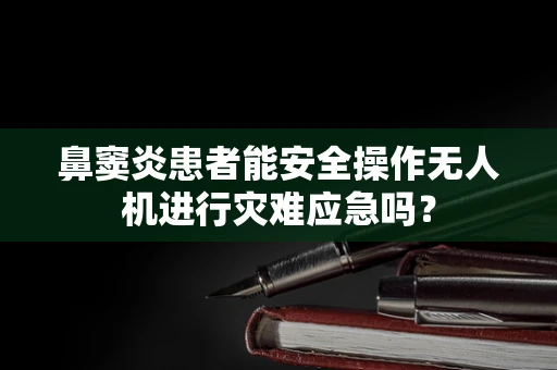 鼻窦炎患者能安全操作无人机进行灾难应急吗？