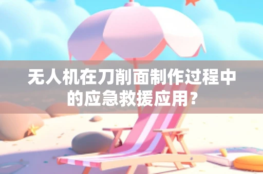 无人机在刀削面制作过程中的应急救援应用？