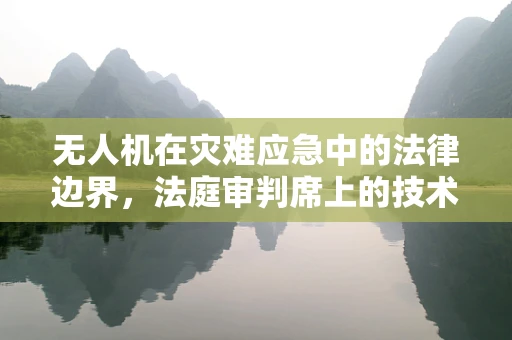 无人机在灾难应急中的法律边界，法庭审判席上的技术争议