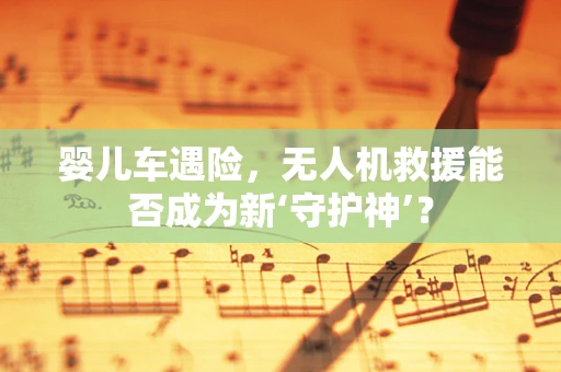 婴儿车遇险，无人机救援能否成为新‘守护神’？