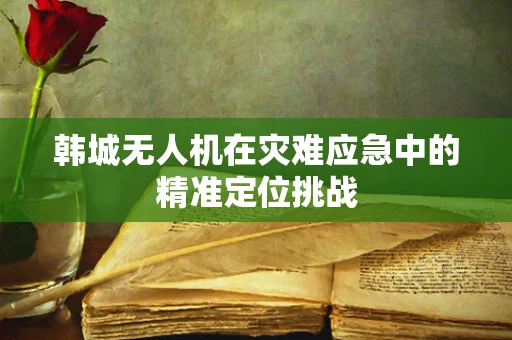 韩城无人机在灾难应急中的精准定位挑战