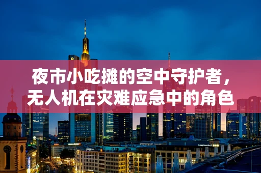 夜市小吃摊的空中守护者，无人机在灾难应急中的角色与挑战