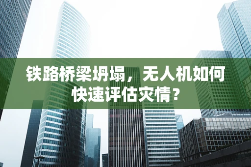 铁路桥梁坍塌，无人机如何快速评估灾情？