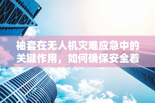 袖套在无人机灾难应急中的关键作用，如何确保安全着陆？