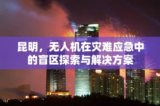 昆明，无人机在灾难应急中的盲区探索与解决方案