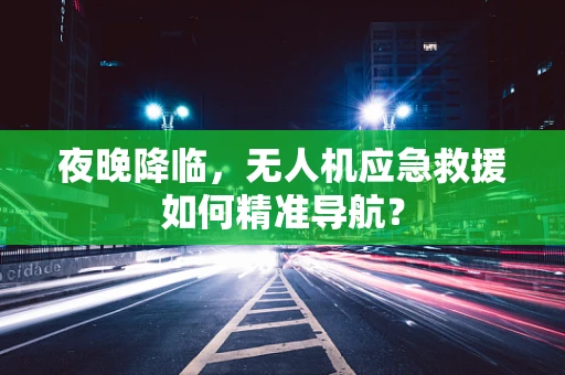 夜晚降临，无人机应急救援如何精准导航？