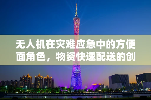 无人机在灾难应急中的方便面角色，物资快速配送的创意解决方案？