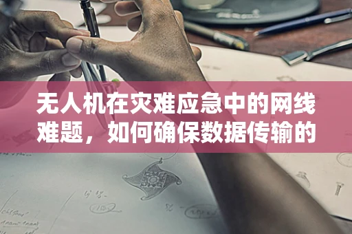 无人机在灾难应急中的网线难题，如何确保数据传输的稳定与安全？