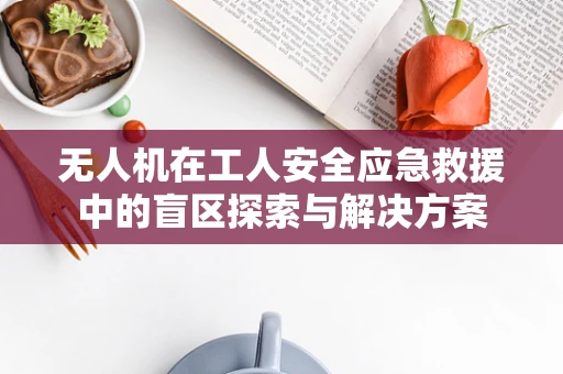 无人机在工人安全应急救援中的盲区探索与解决方案
