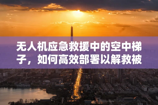 无人机应急救援中的空中梯子，如何高效部署以解救被困人员？