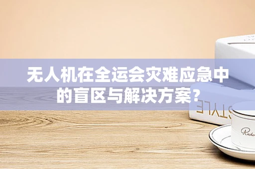 无人机在全运会灾难应急中的盲区与解决方案？