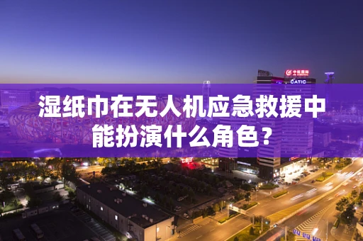湿纸巾在无人机应急救援中能扮演什么角色？