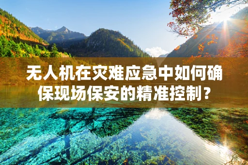 无人机在灾难应急中如何确保现场保安的精准控制？