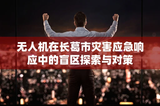 无人机在长葛市灾害应急响应中的盲区探索与对策