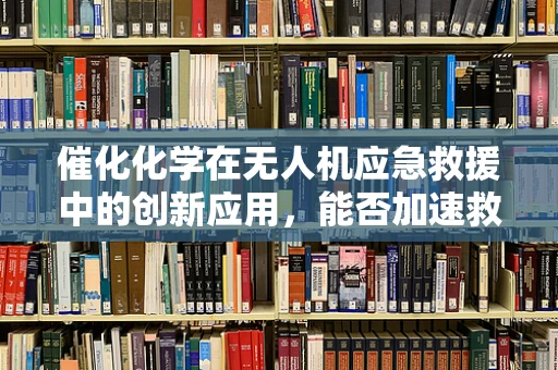 催化化学在无人机应急救援中的创新应用，能否加速救援物资投放？