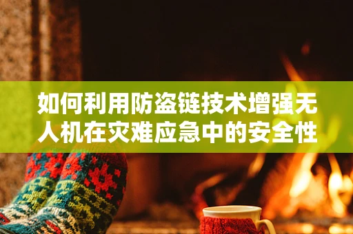 如何利用防盗链技术增强无人机在灾难应急中的安全性？