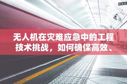 无人机在灾难应急中的工程技术挑战，如何确保高效、安全地执行任务？